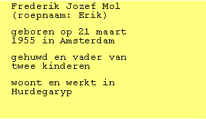 Tekstvak: Frederik Jozef Mol (roepnaam: Erik)geboren op 21 maart 1955 in Amsterdamgehuwd en vader van twee kinderenwoont en werkt in Hurdegaryp